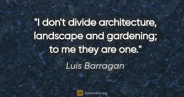 Luis Barragan quote: "I don't divide architecture, landscape and gardening; to me..."
