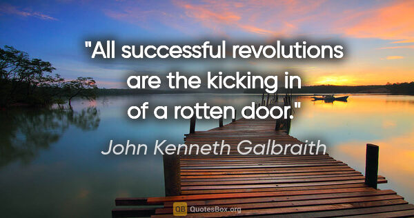 John Kenneth Galbraith quote: "All successful revolutions are the kicking in of a rotten door."