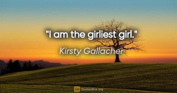 Kirsty Gallacher quote: "I am the girliest girl."