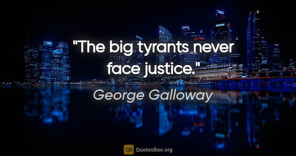 George Galloway quote: "The big tyrants never face justice."