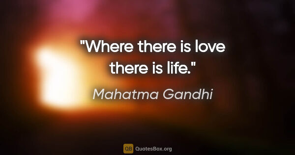 Mahatma Gandhi quote: "Where there is love there is life."