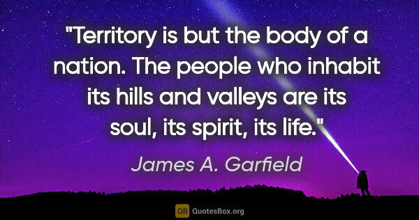 James A. Garfield quote: "Territory is but the body of a nation. The people who inhabit..."