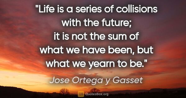 Jose Ortega y Gasset quote: "Life is a series of collisions with the future; it is not the..."