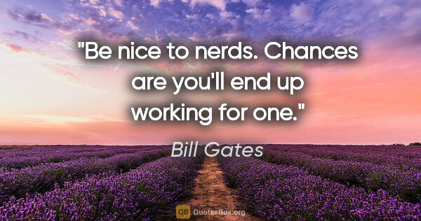Bill Gates quote: "Be nice to nerds. Chances are you'll end up working for one."
