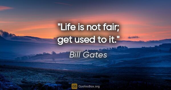 Bill Gates quote: "Life is not fair; get used to it."
