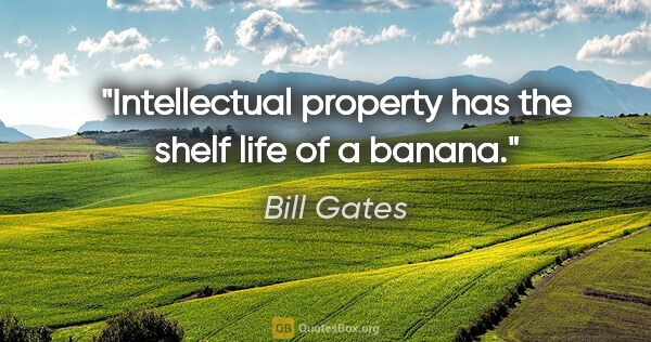 Bill Gates quote: "Intellectual property has the shelf life of a banana."