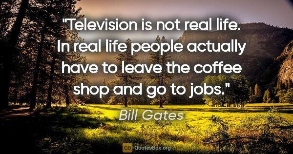 Bill Gates quote: "Television is not real life. In real life people actually have..."