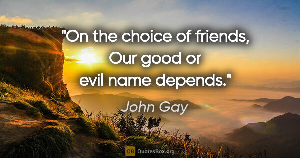 John Gay quote: "On the choice of friends, Our good or evil name depends."