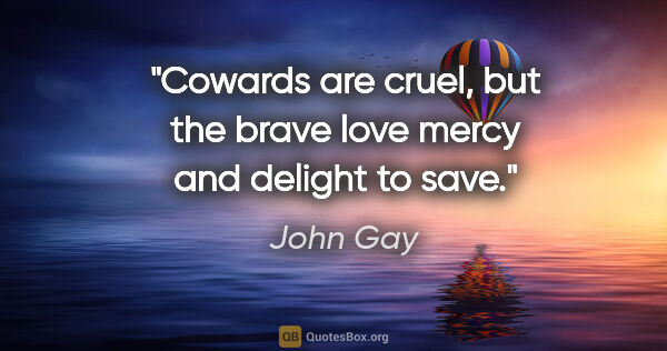 John Gay quote: "Cowards are cruel, but the brave love mercy and delight to save."
