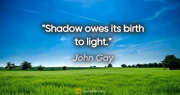 John Gay quote: "Shadow owes its birth to light."