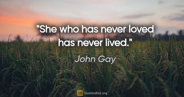 John Gay quote: "She who has never loved has never lived."