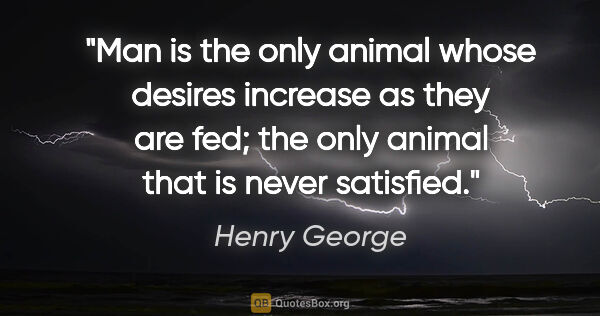 Henry George quote: "Man is the only animal whose desires increase as they are fed;..."