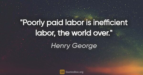 Henry George quote: "Poorly paid labor is inefficient labor, the world over."