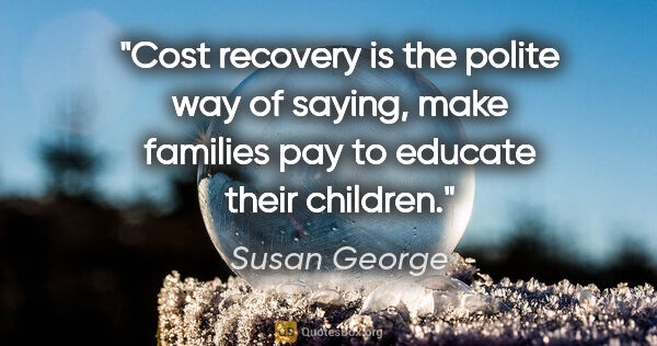 Susan George quote: "Cost recovery is the polite way of saying, make families pay..."