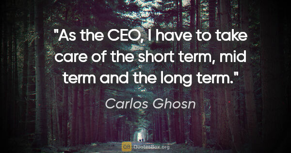Carlos Ghosn quote: "As the CEO, I have to take care of the short term, mid term..."