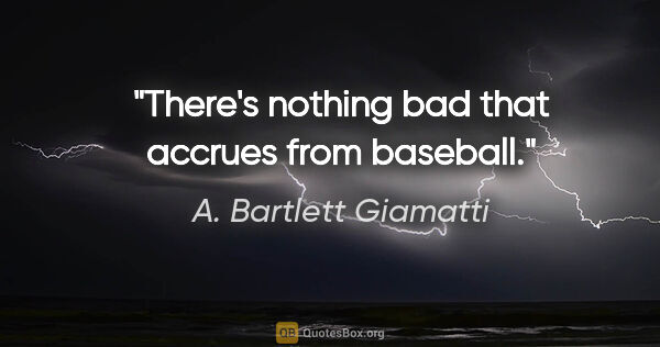 A. Bartlett Giamatti quote: "There's nothing bad that accrues from baseball."