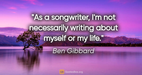 Ben Gibbard quote: "As a songwriter, I'm not necessarily writing about myself or..."