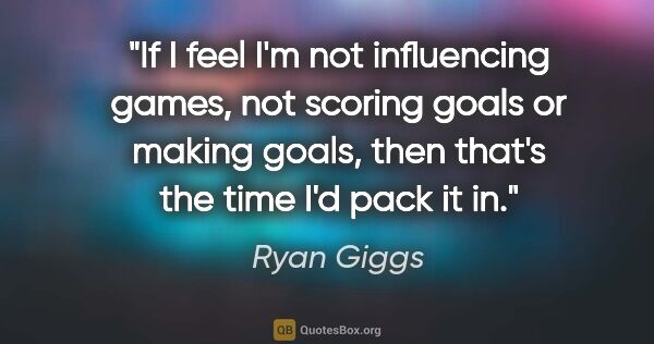Ryan Giggs quote: "If I feel I'm not influencing games, not scoring goals or..."