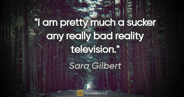Sara Gilbert quote: "I am pretty much a sucker any really bad reality television."