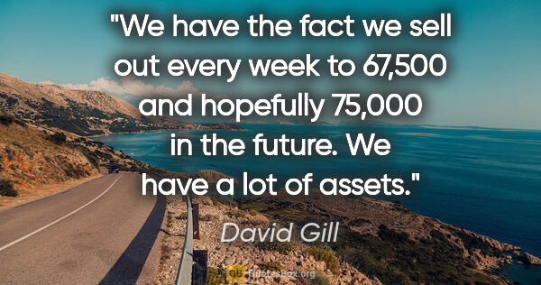 David Gill quote: "We have the fact we sell out every week to 67,500 and..."