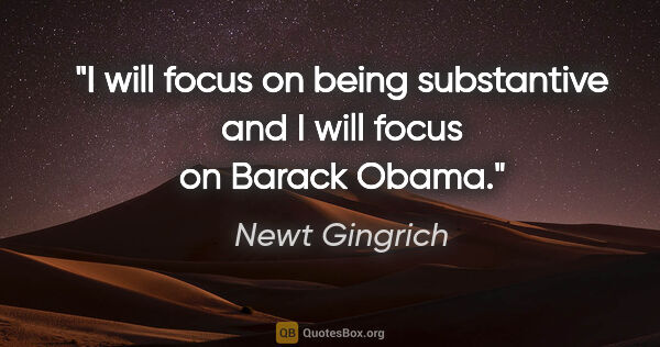 Newt Gingrich quote: "I will focus on being substantive and I will focus on Barack..."