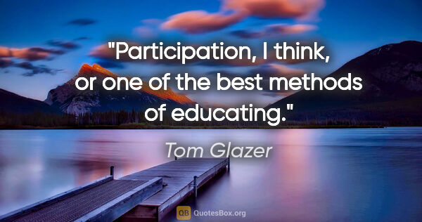 Tom Glazer quote: "Participation, I think, or one of the best methods of educating."