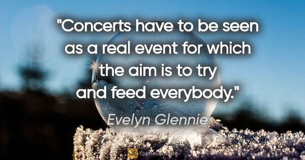 Evelyn Glennie quote: "Concerts have to be seen as a real event for which the aim is..."