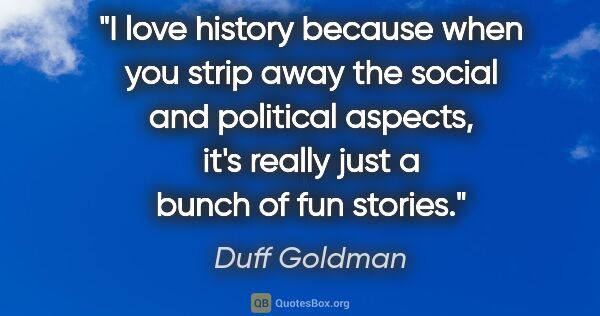 Duff Goldman quote: "I love history because when you strip away the social and..."