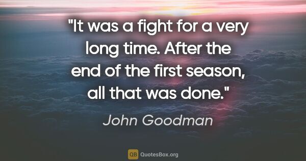 John Goodman quote: "It was a fight for a very long time. After the end of the..."