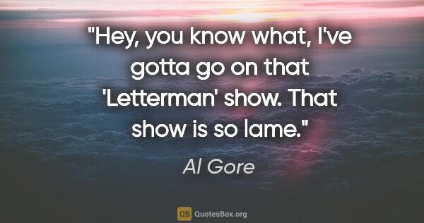 Al Gore quote: "Hey, you know what, I've gotta go on that 'Letterman' show...."