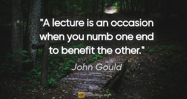 John Gould quote: "A lecture is an occasion when you numb one end to benefit the..."