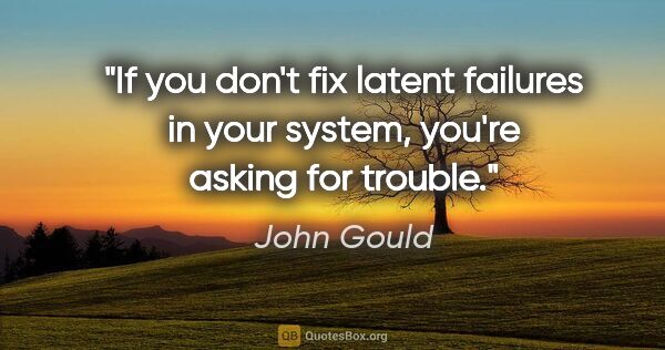 John Gould quote: "If you don't fix latent failures in your system, you're asking..."