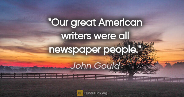 John Gould quote: "Our great American writers were all newspaper people."