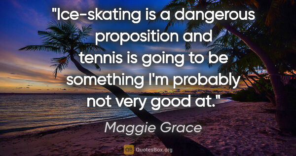 Maggie Grace quote: "Ice-skating is a dangerous proposition and tennis is going to..."