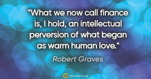 Robert Graves quote: "What we now call "finance" is, I hold, an intellectual..."