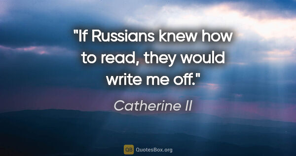 Catherine II quote: "If Russians knew how to read, they would write me off."