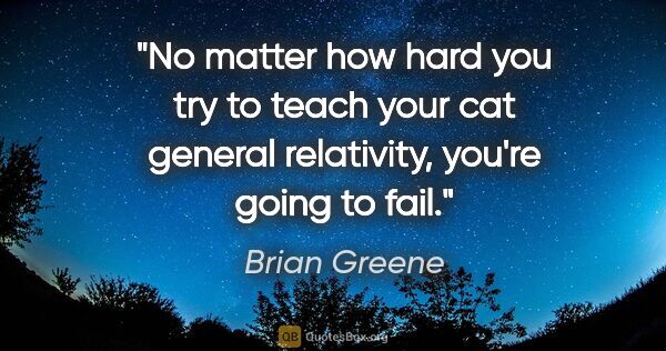 Brian Greene quote: "No matter how hard you try to teach your cat general..."