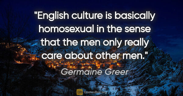 Germaine Greer quote: "English culture is basically homosexual in the sense that the..."