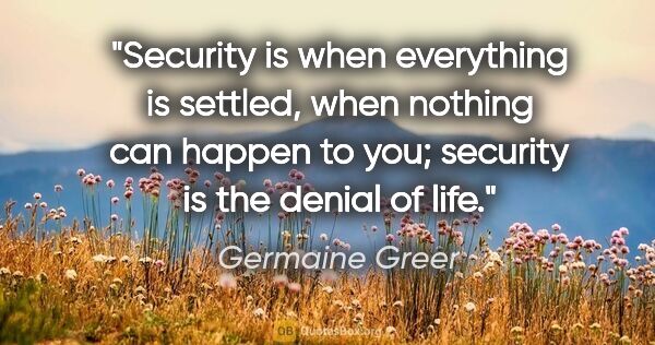 Germaine Greer quote: "Security is when everything is settled, when nothing can..."