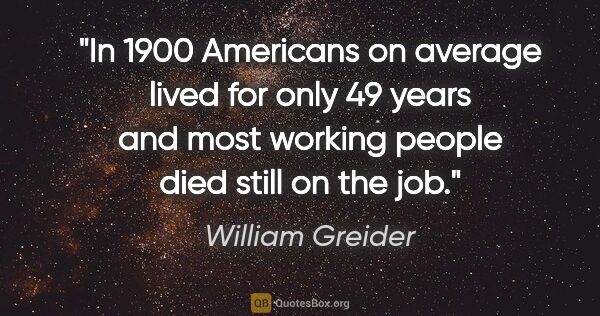 William Greider quote: "In 1900 Americans on average lived for only 49 years and most..."