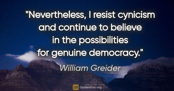 William Greider quote: "Nevertheless, I resist cynicism and continue to believe in the..."