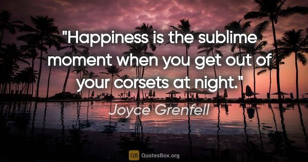 Joyce Grenfell quote: "Happiness is the sublime moment when you get out of your..."