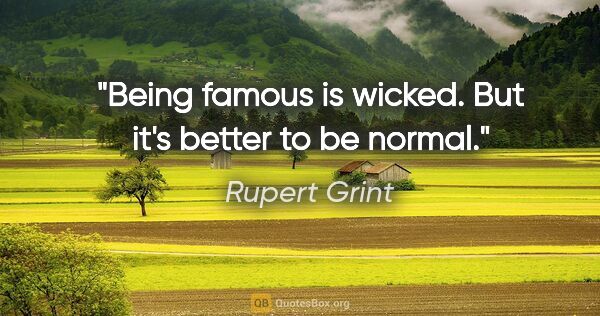 Rupert Grint quote: "Being famous is wicked. But it's better to be normal."