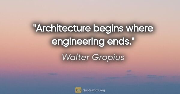 Walter Gropius quote: "Architecture begins where engineering ends."
