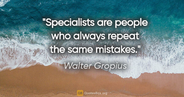 Walter Gropius quote: "Specialists are people who always repeat the same mistakes."