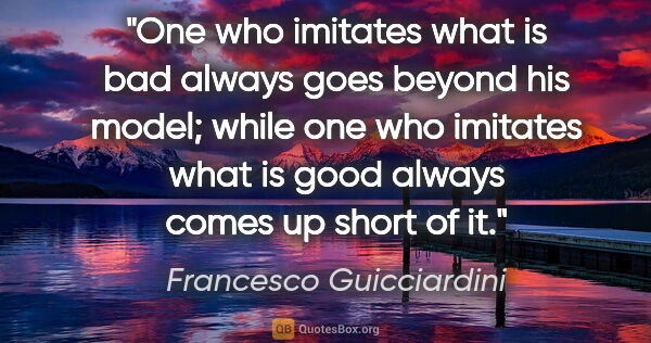 Francesco Guicciardini quote: "One who imitates what is bad always goes beyond his model;..."