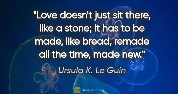 Ursula K. Le Guin quote: "Love doesn't just sit there, like a stone; it has to be made,..."