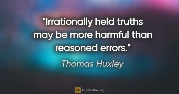 Thomas Huxley quote: "Irrationally held truths may be more harmful than reasoned..."