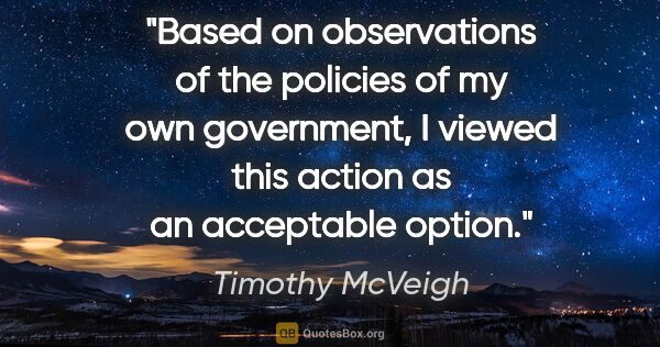 Timothy McVeigh quote: "Based on observations of the policies of my own government, I..."