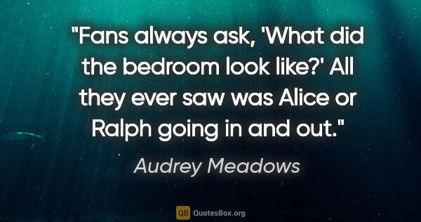 Audrey Meadows quote: "Fans always ask, 'What did the bedroom look like?' All they..."